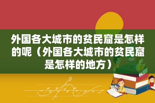 外国各大城市的贫民窟是怎样的呢（外国各大城市的贫民窟是怎样的地方）