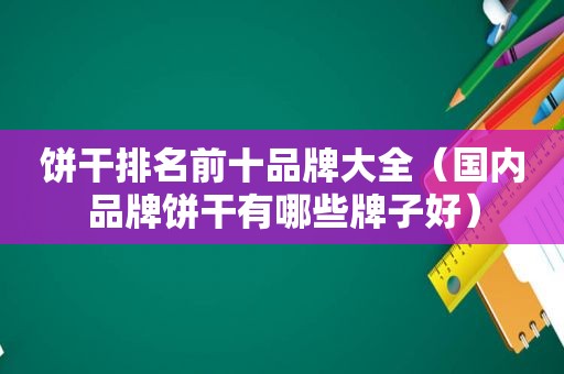 饼干排名前十品牌大全（国内品牌饼干有哪些牌子好）