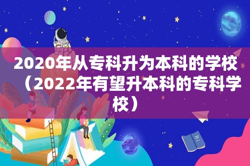 2020年从专科升为本科的学校（2022年有望升本科的专科学校）