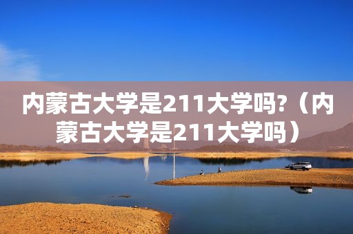 内蒙古大学是211大学吗?（内蒙古大学是211大学吗）