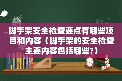 脚手架安全检查要点有哪些项目和内容（脚手架的安全检查主要内容包括哪些?）