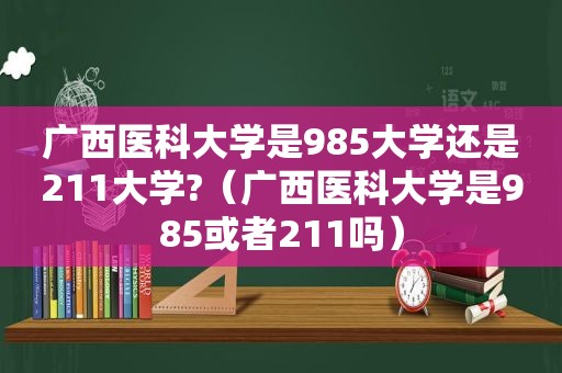 广西医科大学是985大学还是211大学?（广西医科大学是985或者211吗）