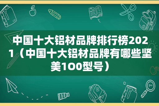 中国十大铝材品牌排行榜2021（中国十大铝材品牌有哪些坚美1O0型号）