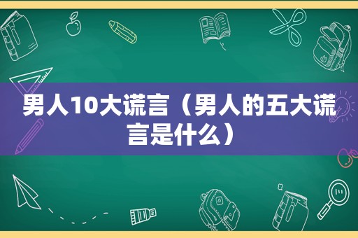 男人10大谎言（男人的五大谎言是什么）