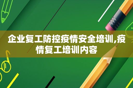 企业复工防控疫情安全培训,疫情复工培训内容