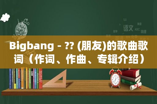 Bigbang - ?? (朋友)的歌曲歌词（作词、作曲、专辑介绍）