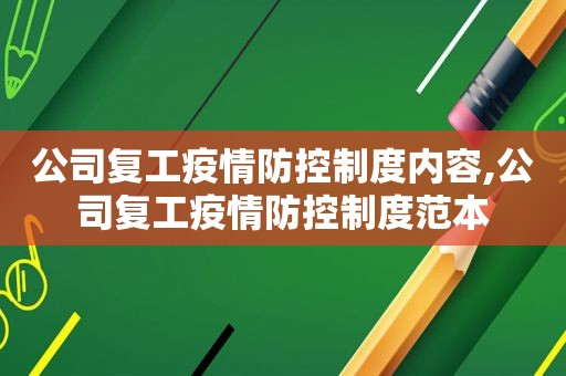 公司复工疫情防控制度内容,公司复工疫情防控制度范本