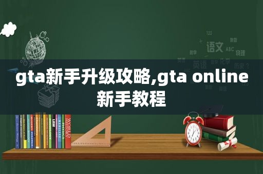 gta新手升级攻略,gta online新手教程