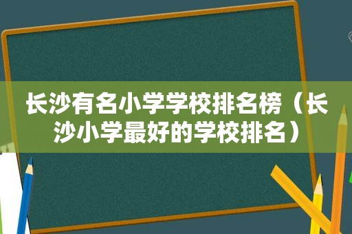 长沙有名小学学校排名榜（长沙小学最好的学校排名）