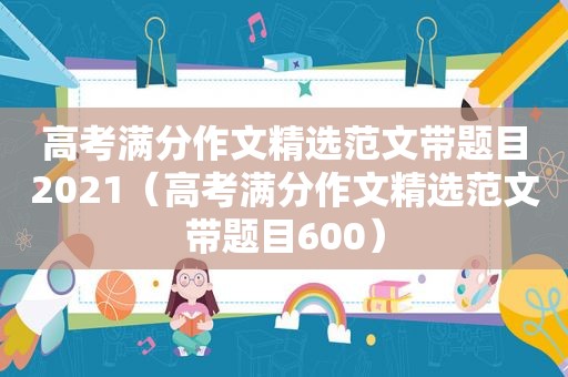 高考满分作文 *** 范文带题目2021（高考满分作文 *** 范文带题目600）