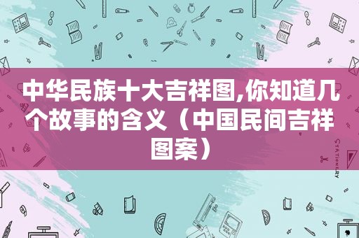 中华民族十大吉祥图,你知道几个故事的含义（中国民间吉祥图案）