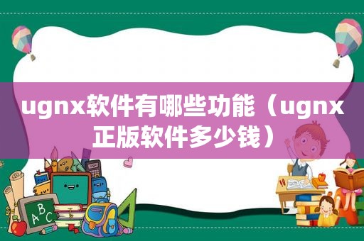 ugnx软件有哪些功能（ugnx正版软件多少钱）