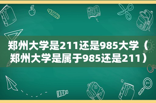 郑州大学是211还是985大学（郑州大学是属于985还是211）