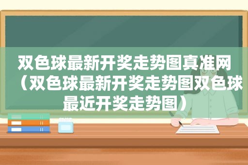 双色球最新 *** 走势图真准网（双色球最新 *** 走势图双色球最近 *** 走势图）