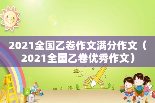 2021全国乙卷作文满分作文（2021全国乙卷优秀作文）