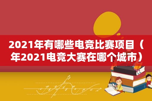 2021年有哪些电竞比赛项目（年2021电竞大赛在哪个城市）