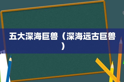 五大深海巨兽（深海远古巨兽）