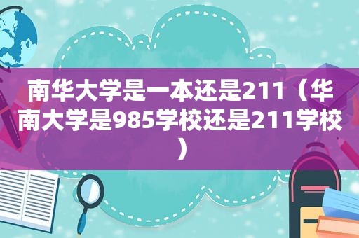 南华大学是一本还是211（华南大学是985学校还是211学校）