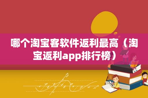 哪个淘宝客软件返利最高（淘宝返利app排行榜）