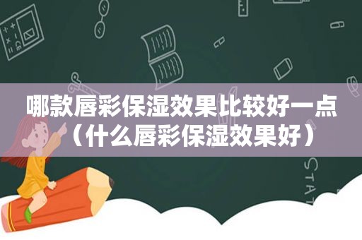 哪款唇彩保湿效果比较好一点（什么唇彩保湿效果好）