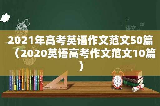 2021年高考英语作文范文50篇（2020英语高考作文范文10篇）