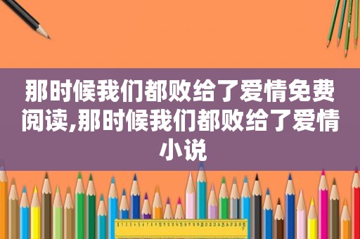 那时候我们都败给了爱情免费阅读,那时候我们都败给了爱情 小说