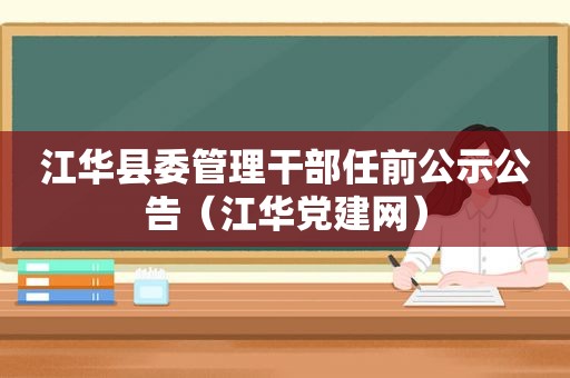 江华县委管理干部任前公示公告（江华党建网）