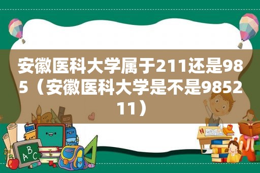 安徽医科大学属于211还是985（安徽医科大学是不是985211）