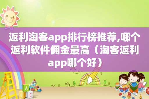 返利淘客app排行榜推荐,哪个返利软件佣金最高（淘客返利app哪个好）