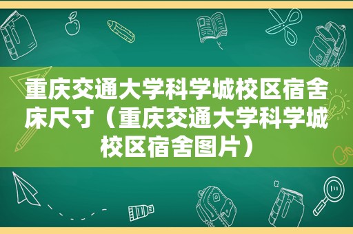 重庆交通大学科学城校区宿舍床尺寸（重庆交通大学科学城校区宿舍图片）