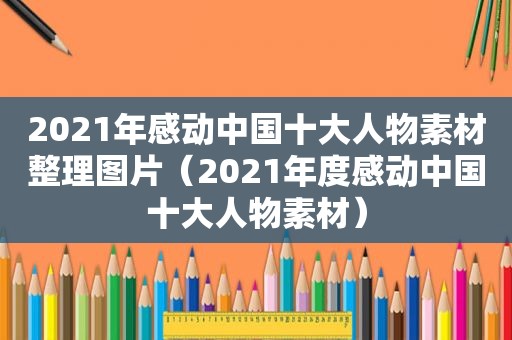 2021年感动中国十大人物素材整理图片（2021年度感动中国十大人物素材）