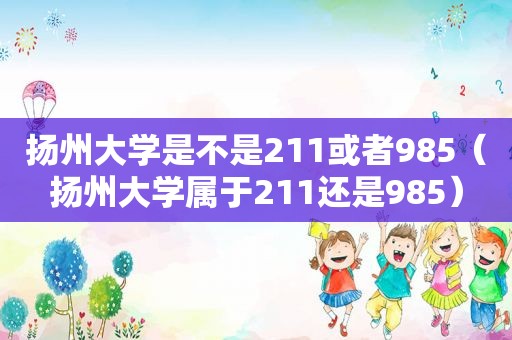 扬州大学是不是211或者985（扬州大学属于211还是985）