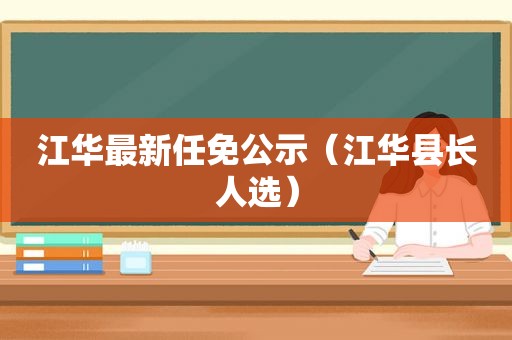 江华最新任免公示（江华县长人选）