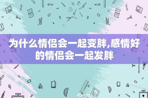 为什么情侣会一起变胖,感情好的情侣会一起发胖