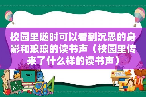 校园里随时可以看到沉思的身影和琅琅的读书声（校园里传来了什么样的读书声）