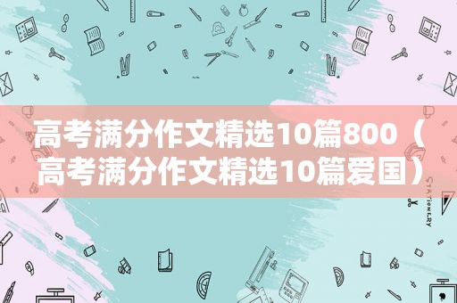 高考满分作文 *** 10篇800（高考满分作文 *** 10篇爱国）