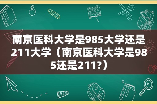 南京医科大学是985大学还是211大学（南京医科大学是985还是211?）