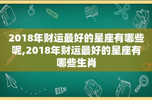 2018年财运最好的星座有哪些呢,2018年财运最好的星座有哪些生肖