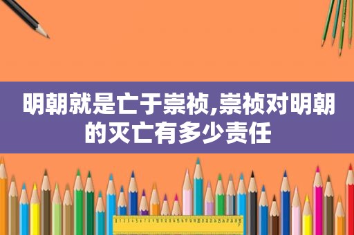 明朝就是亡于崇祯,崇祯对明朝的灭亡有多少责任