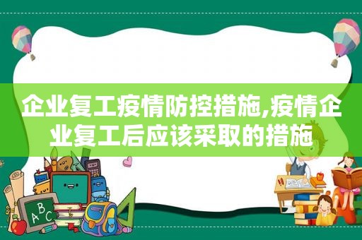 企业复工疫情防控措施,疫情企业复工后应该采取的措施