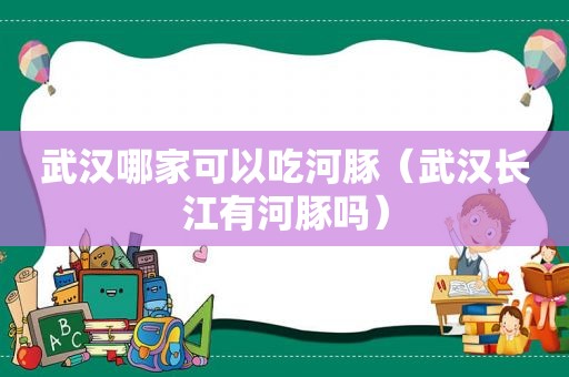 武汉哪家可以吃河豚（武汉长江有河豚吗）