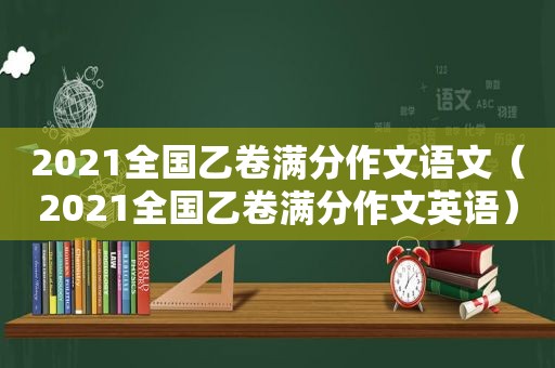 2021全国乙卷满分作文语文（2021全国乙卷满分作文英语）