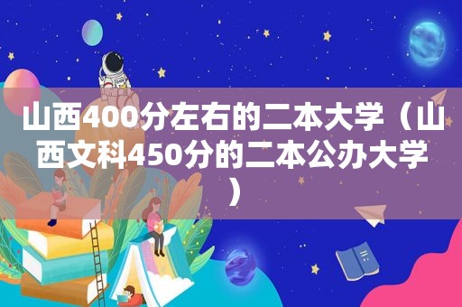 山西400分左右的二本大学（山西文科450分的二本公办大学）