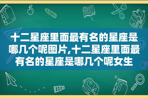 十二星座里面最有名的星座是哪几个呢图片,十二星座里面最有名的星座是哪几个呢女生