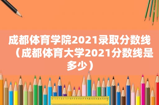 成都体育学院2021录取分数线（成都体育大学2021分数线是多少）