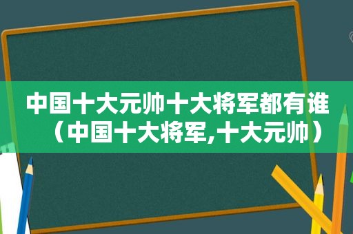 中国十大元帅十大将军都有谁（中国十大将军,十大元帅）