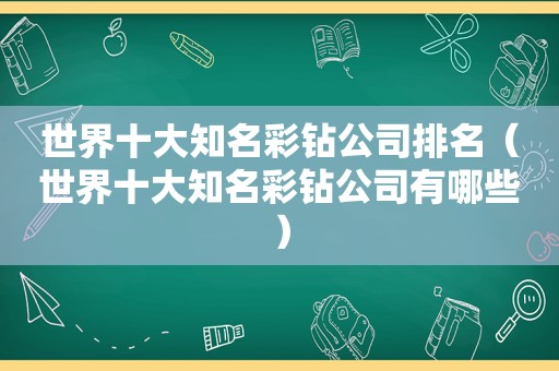 世界十大知名彩钻公司排名（世界十大知名彩钻公司有哪些）