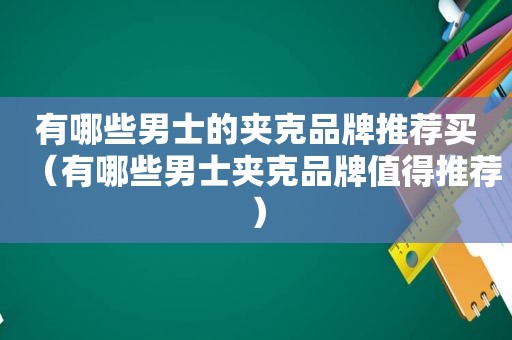 有哪些男士的夹克品牌推荐买（有哪些男士夹克品牌值得推荐）