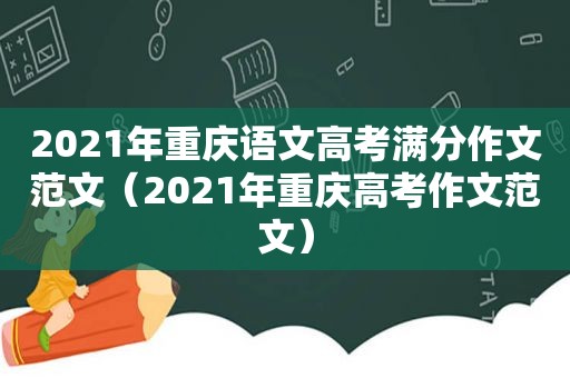 2021年重庆语文高考满分作文范文（2021年重庆高考作文范文）