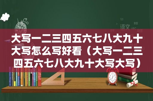 大写一二三四五六七八大九十大写怎么写好看（大写一二三四五六七八大九十大写大写）